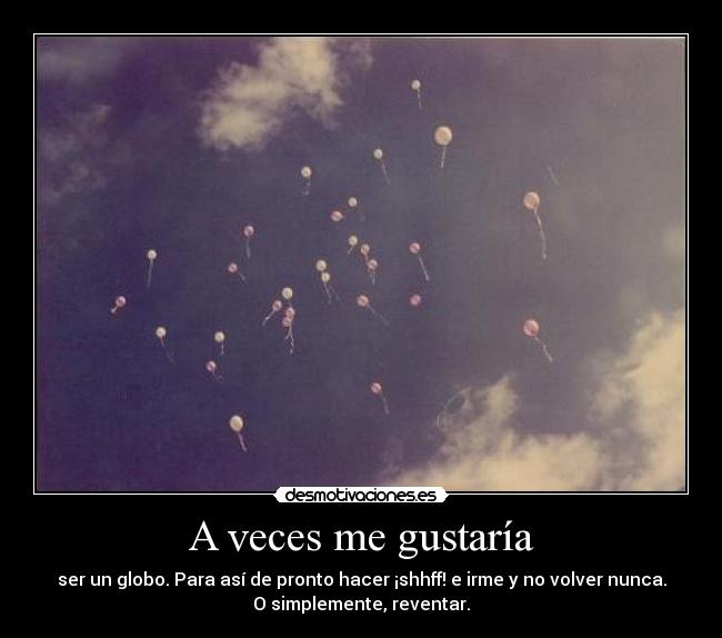 A veces me gustaría - ser un globo. Para así de pronto hacer ¡shhff! e irme y no volver nunca.
O simplemente, reventar.