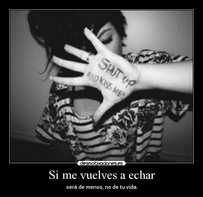 Si me vuelves a echar - será de menos, no de tu vida.