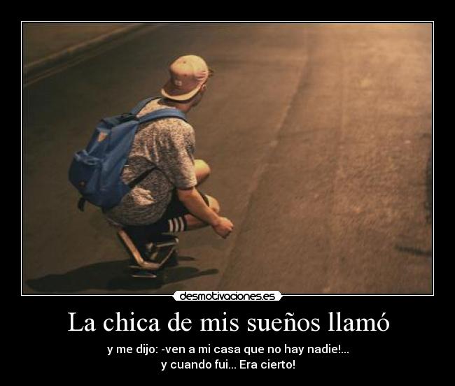 La chica de mis sueños llamó - y me dijo: -ven a mi casa que no hay nadie!...
y cuando fui... Era cierto!