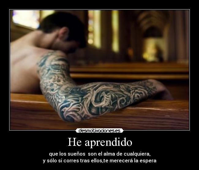 He aprendido - que los sueños son el alma de cualquiera,
y sólo si corres tras ellos,te merecerá la espera