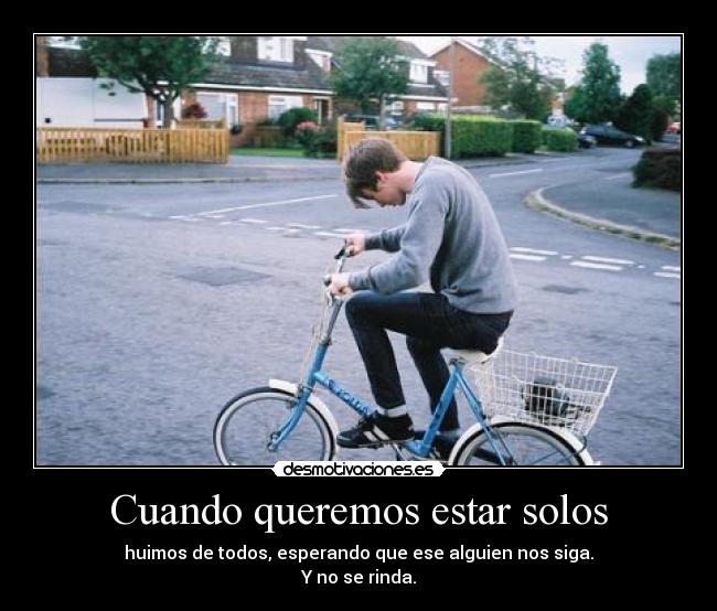 Cuando queremos estar solos - huimos de todos, esperando que ese alguien nos siga.
Y no se rinda.