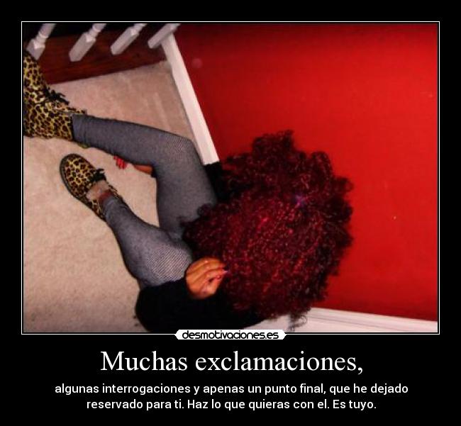 Muchas exclamaciones, - algunas interrogaciones y apenas un punto final, que he dejado
reservado para ti. Haz lo que quieras con el. Es tuyo.