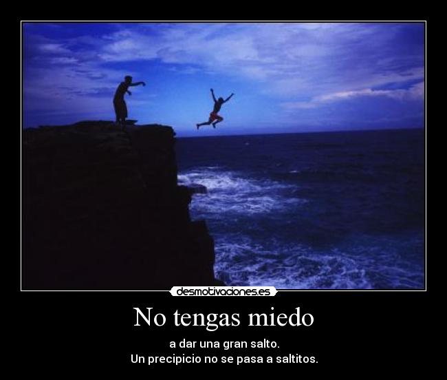 No tengas miedo - a dar una gran salto.
Un precipicio no se pasa a saltitos.