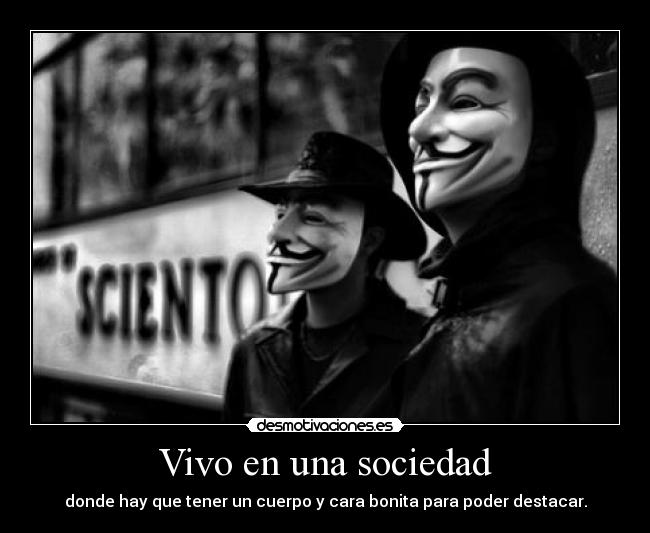 Vivo en una sociedad - donde hay que tener un cuerpo y cara bonita para poder destacar.