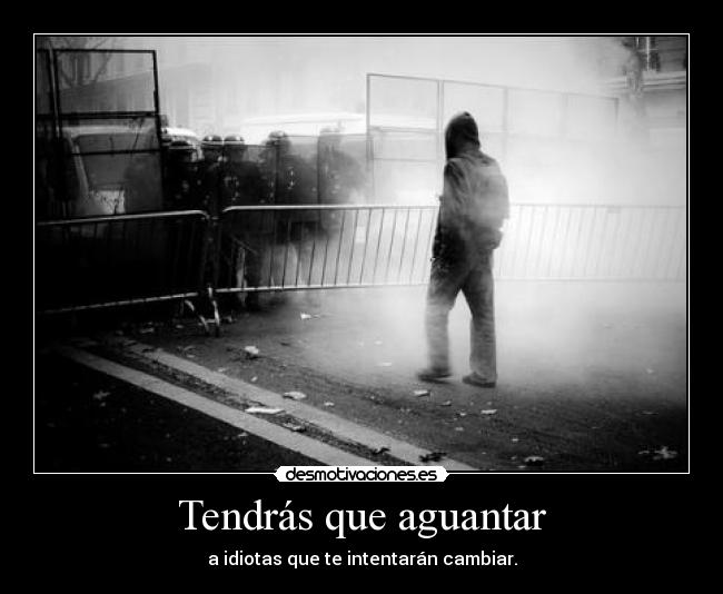 Tendrás que aguantar - a idiotas que te intentarán cambiar.