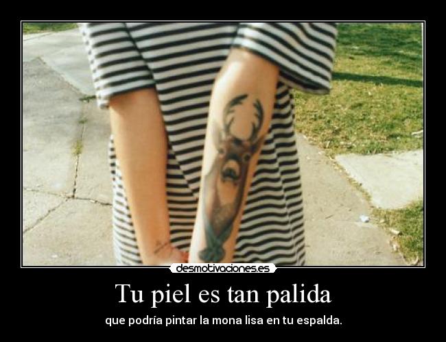 Tu piel es tan palida - que podría pintar la mona lisa en tu espalda.