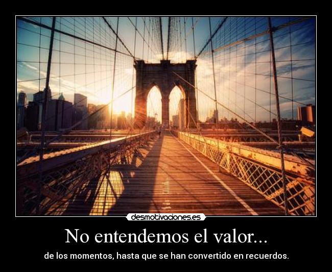 No entendemos el valor... - de los momentos, hasta que se han convertido en recuerdos.