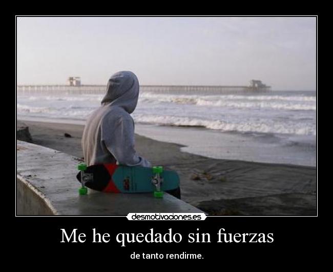 Me he quedado sin fuerzas - de tanto rendirme.