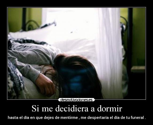 Si me decidiera a dormir - hasta el día en que dejes de mentirme , me despertaría el día de tu funeral .