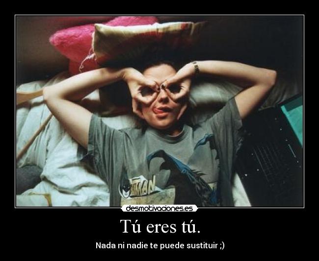 Tú eres tú. - Nada ni nadie te puede sustituir ;)