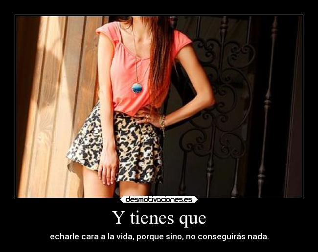 Y tienes que - echarle cara a la vida, porque sino, no conseguirás nada.