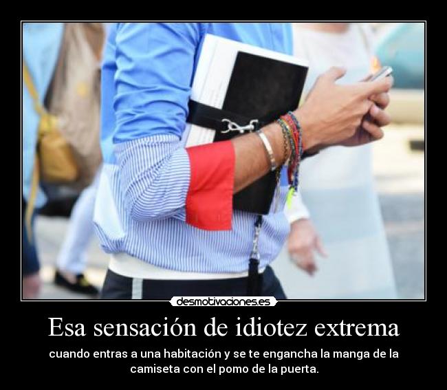 Esa sensación de idiotez extrema - cuando entras a una habitación y se te engancha la manga de la
camiseta con el pomo de la puerta.