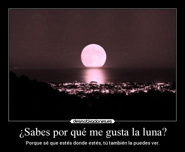 ¿Sabes por qué me gusta la luna? - Porque sé que estés donde estés, tú también la puedes ver.