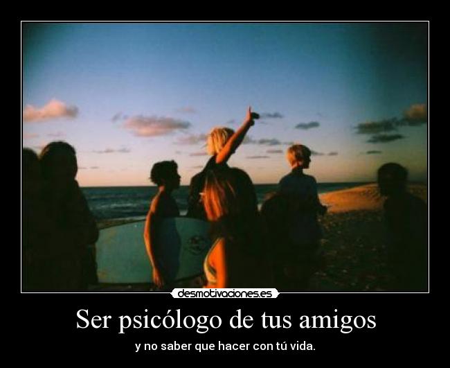 Ser psicólogo de tus amigos - y no saber que hacer con tú vida.