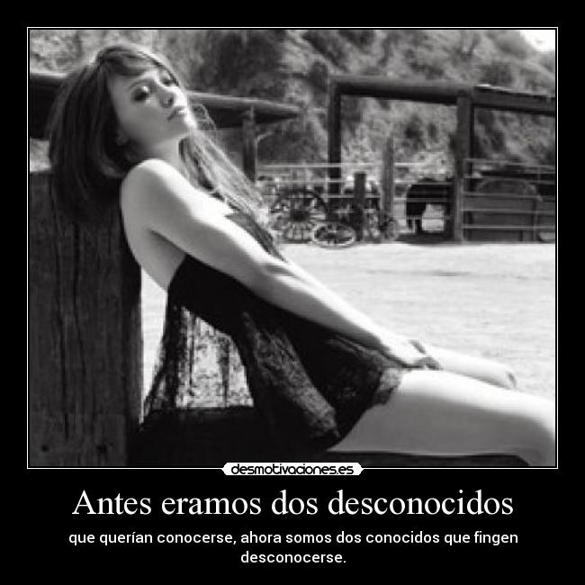 Antes eramos dos desconocidos - que querían conocerse, ahora somos dos conocidos que fingen desconocerse.