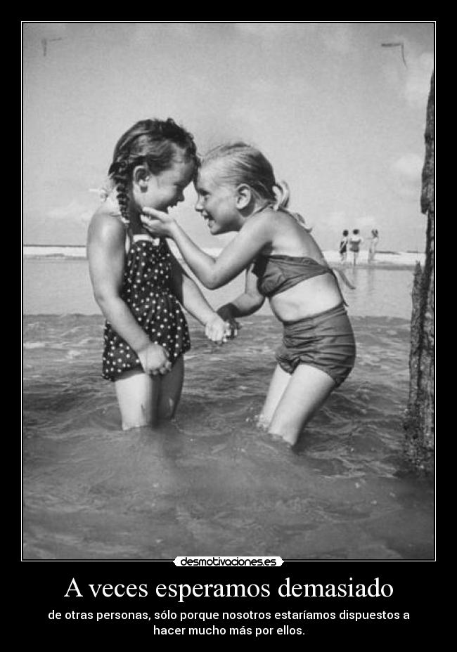 A veces esperamos demasiado - de otras personas, sólo porque nosotros estaríamos dispuestos a
hacer mucho más por ellos.