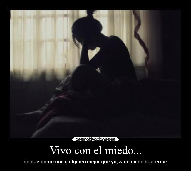 Vivo con el miedo... - de que conozcas a alguien mejor que yo, & dejes de quererme.