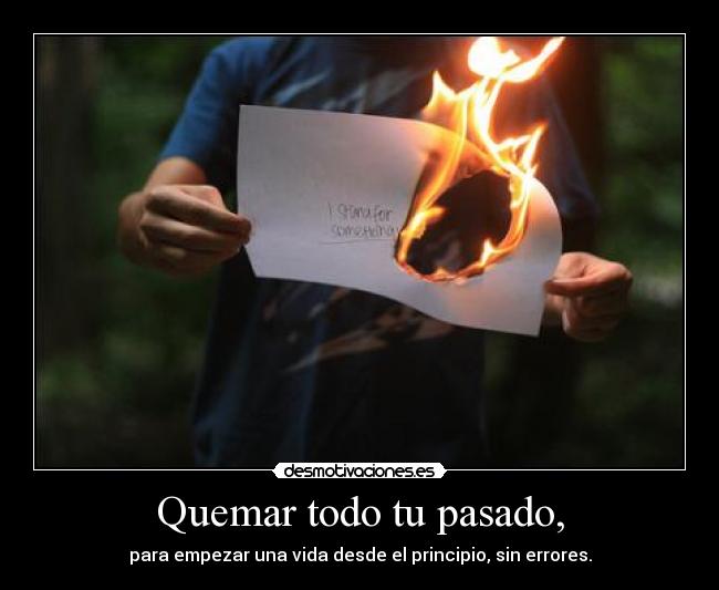 Quemar todo tu pasado, -