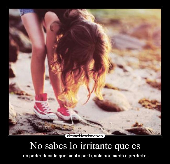 No sabes lo irritante que es - no poder decir lo que siento por ti, solo por miedo a perderte.