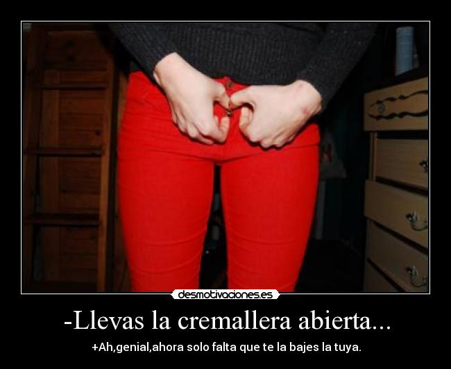 -Llevas la cremallera abierta... - +Ah,genial,ahora solo falta que te la bajes la tuya.