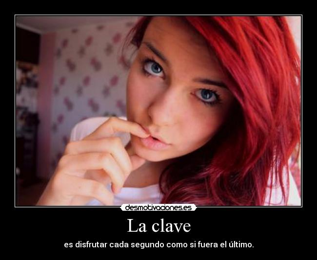 La clave - es disfrutar cada segundo como si fuera el último.