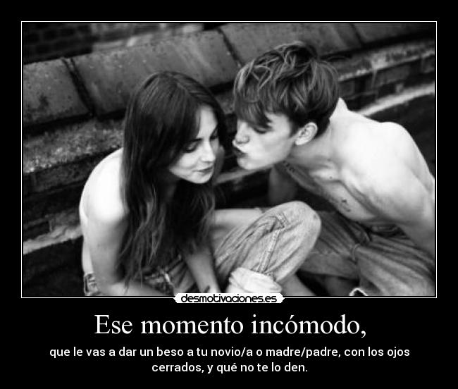 Ese momento incómodo, - que le vas a dar un beso a tu novio/a o madre/padre, con los ojos
cerrados, y qué no te lo den.