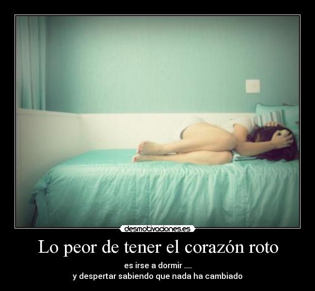 Lo peor de tener el corazón roto - es irse a dormir ....
y despertar sabiendo que nada ha cambiado