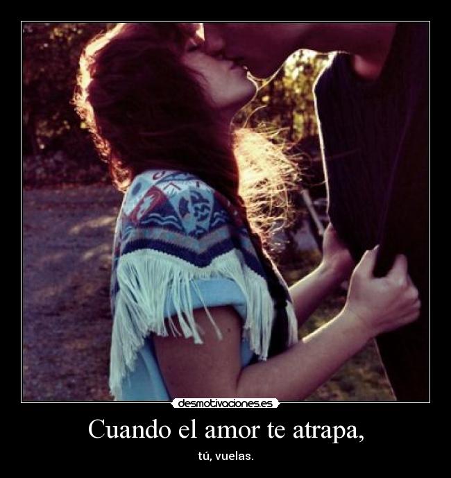 Cuando el amor te atrapa, - tú, vuelas.
