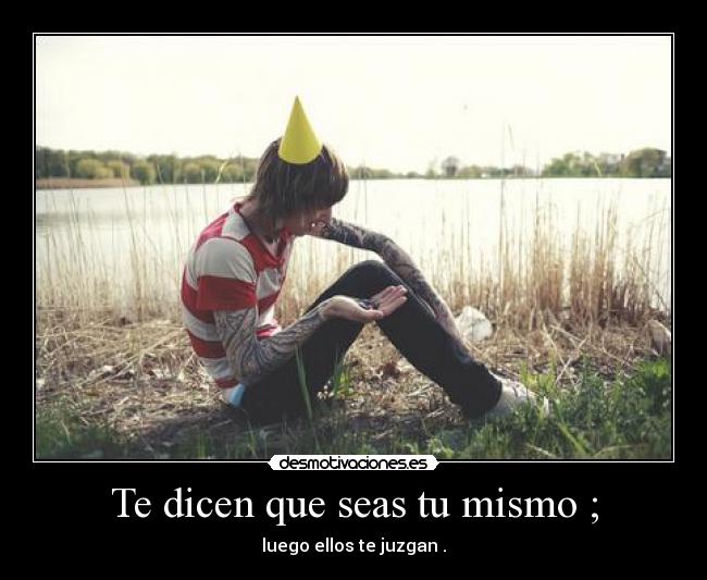 Te dicen que seas tu mismo ; - luego ellos te juzgan .