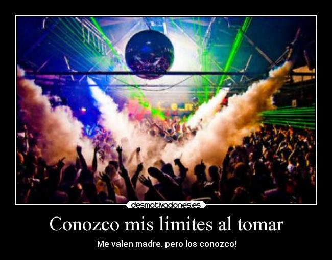 Conozco mis limites al tomar - Me valen madre. pero los conozco!