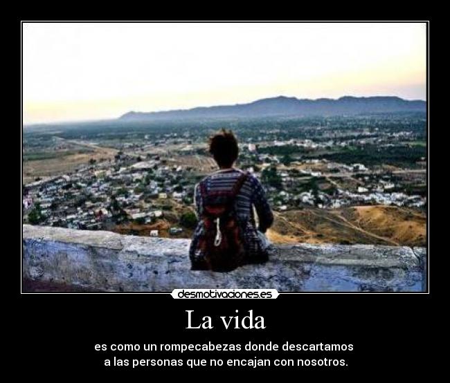 La vida - es como un rompecabezas donde descartamos
a las personas que no encajan con nosotros.