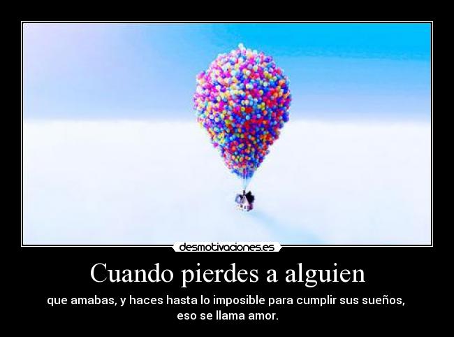 Cuando pierdes a alguien - que amabas, y haces hasta lo imposible para cumplir sus sueños, 
eso se llama amor.
