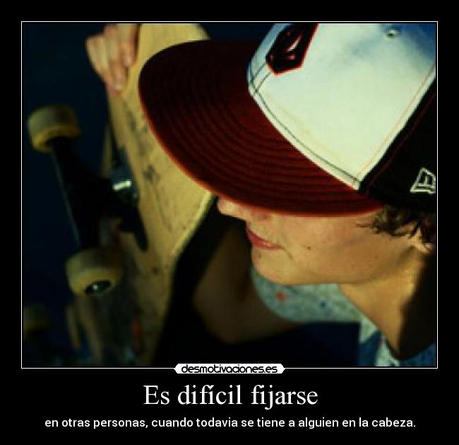 Es difícil fijarse - en otras personas, cuando todavia se tiene a alguien en la cabeza.