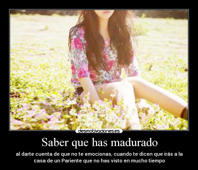 Saber que has madurado - al darte cuenta de que no te emocionas, cuando te dicen que irás a la
casa de un Pariente que no has visto en mucho tiempo