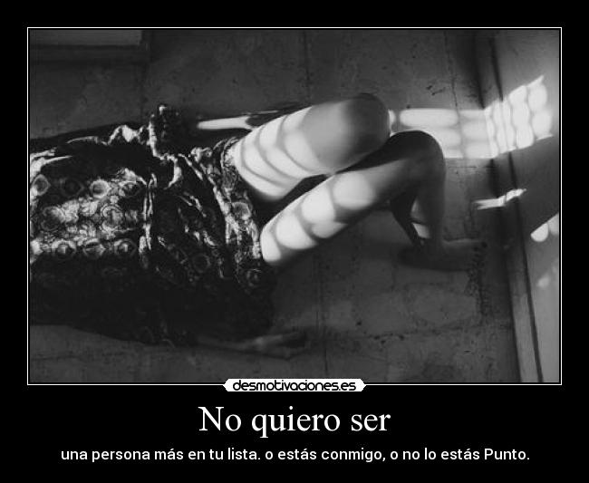 No quiero ser - una persona más en tu lista. o estás conmigo, o no lo estás Punto.