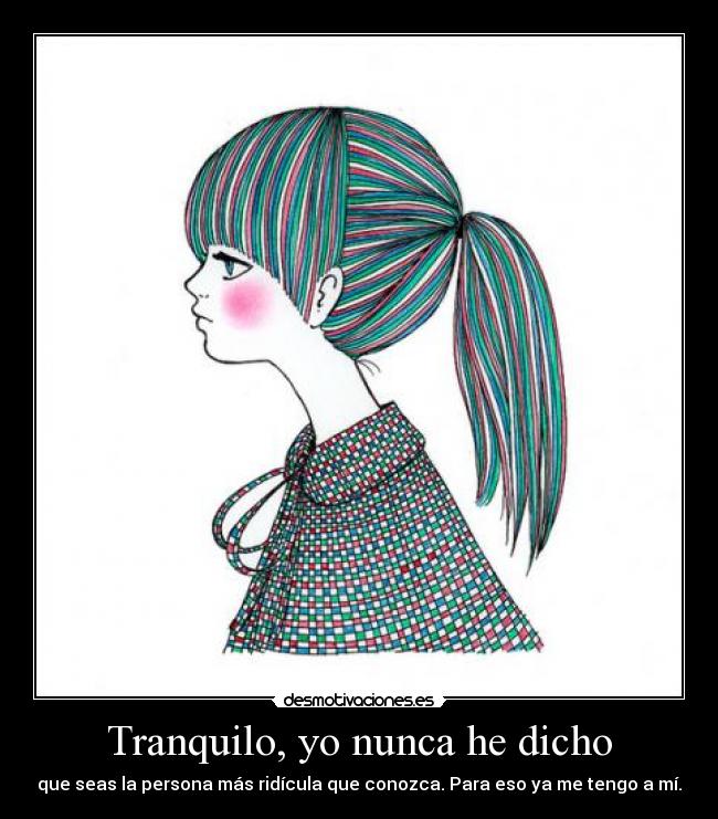 Tranquilo, yo nunca he dicho - que seas la persona más ridícula que conozca. Para eso ya me tengo a mí.