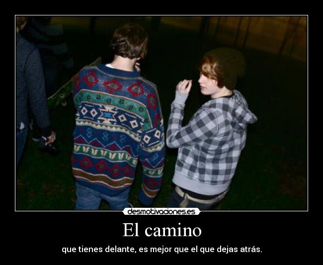 El camino - que tienes delante, es mejor que el que dejas atrás.