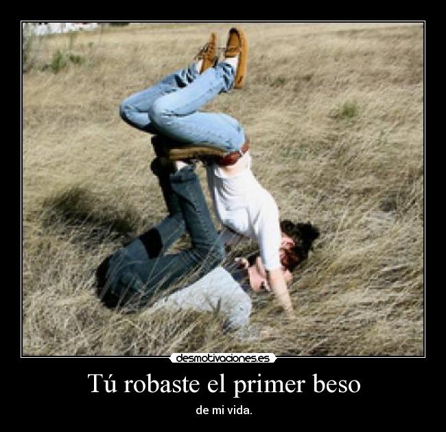 Tú robaste el primer beso - de mi vida.