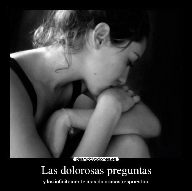Las dolorosas preguntas - y las infinitamente mas dolorosas respuestas.