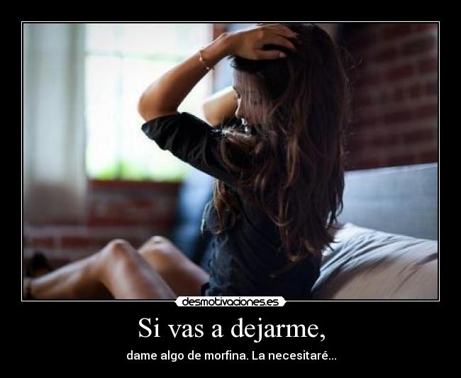 Si vas a dejarme, - dame algo de morfina. La necesitaré...