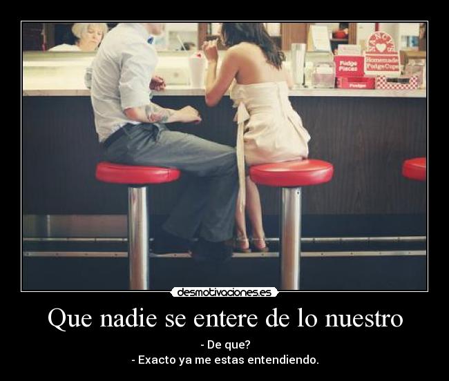 Que nadie se entere de lo nuestro - - De que?
- Exacto ya me estas entendiendo.