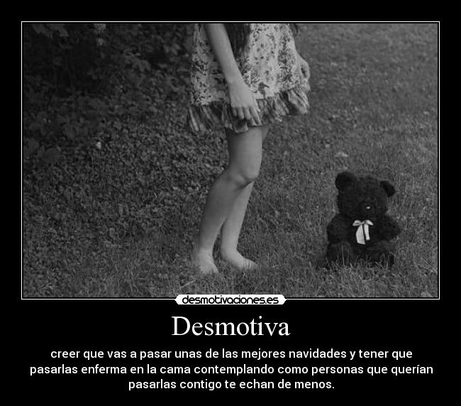 Desmotiva - creer que vas a pasar unas de las mejores navidades y tener que
pasarlas enferma en la cama contemplando como personas que querían
pasarlas contigo te echan de menos.