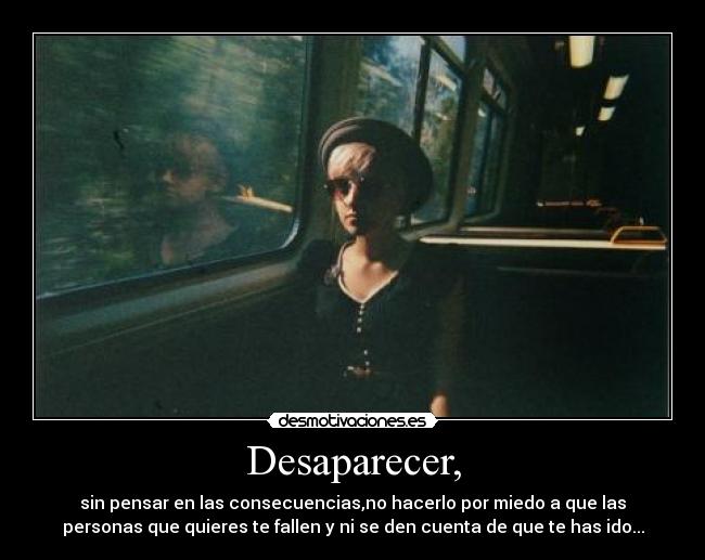 Desaparecer, - sin pensar en las consecuencias,no hacerlo por miedo a que las
personas que quieres te fallen y ni se den cuenta de que te has ido...