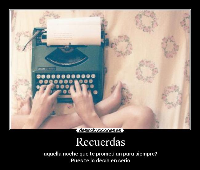 Recuerdas - aquella noche que te prometí un para siempre?
Pues te lo decía en serio