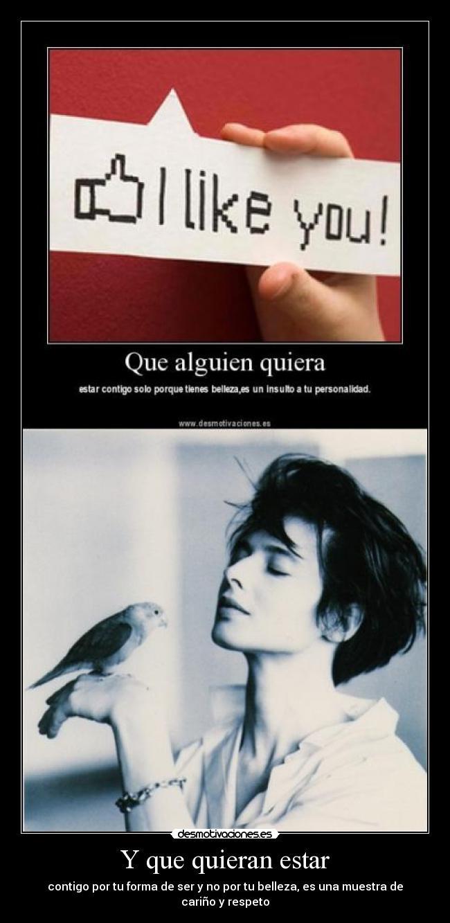 Y que quieran estar - contigo por tu forma de ser y no por tu belleza, es una muestra de cariño y respeto