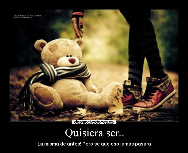 Quisiera ser.. - La misma de antes! Pero se que eso jamas pasara