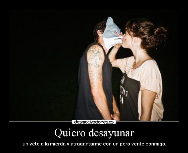 Quiero desayunar - un vete a la mierda y atragantarme con un pero vente conmigo.