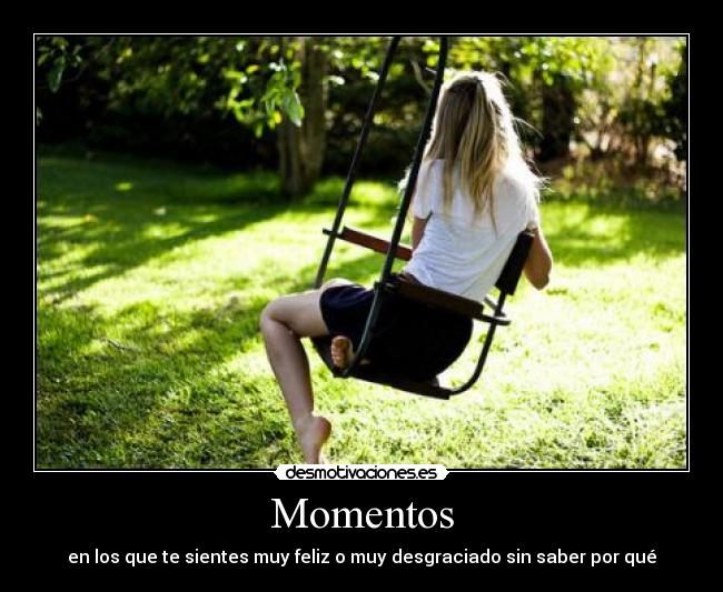 Momentos - en los que te sientes muy feliz o muy desgraciado sin saber por qué