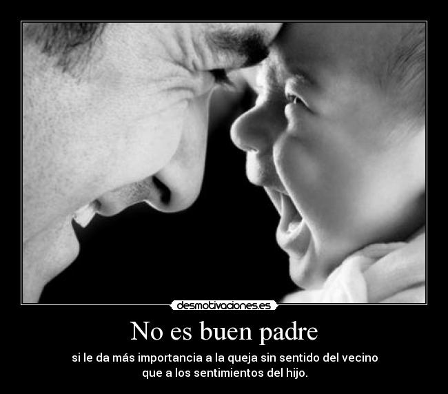 No es buen padre - si le da más importancia a la queja sin sentido del vecino
que a los sentimientos del hijo.
