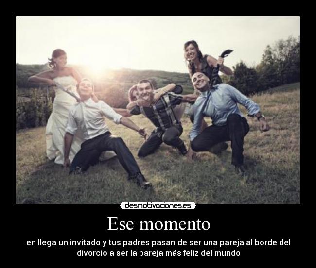 Ese momento - en llega un invitado y tus padres pasan de ser una pareja al borde del
divorcio a ser la pareja más feliz del mundo